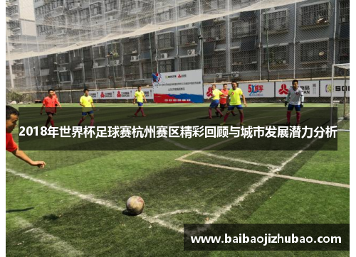 2018年世界杯足球赛杭州赛区精彩回顾与城市发展潜力分析