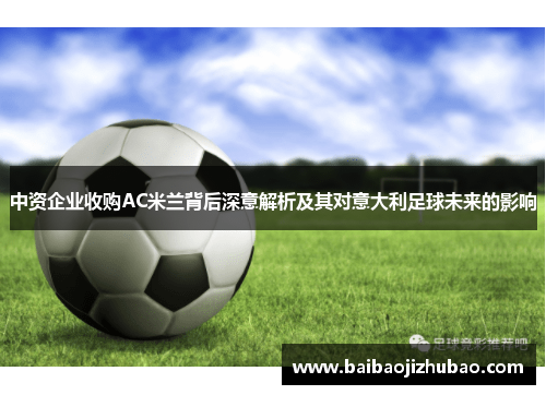 中资企业收购AC米兰背后深意解析及其对意大利足球未来的影响