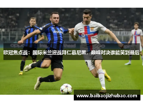 欧冠焦点战：国际米兰迎战拜仁慕尼黑，巅峰对决谁能笑到最后