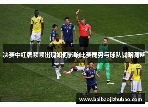 决赛中红牌频频出现如何影响比赛局势与球队战略调整