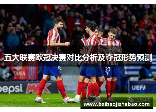 五大联赛欧冠决赛对比分析及夺冠形势预测