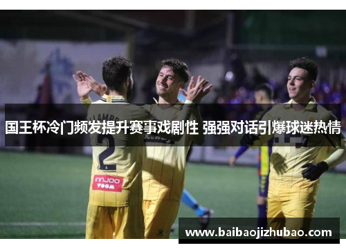 国王杯冷门频发提升赛事戏剧性 强强对话引爆球迷热情