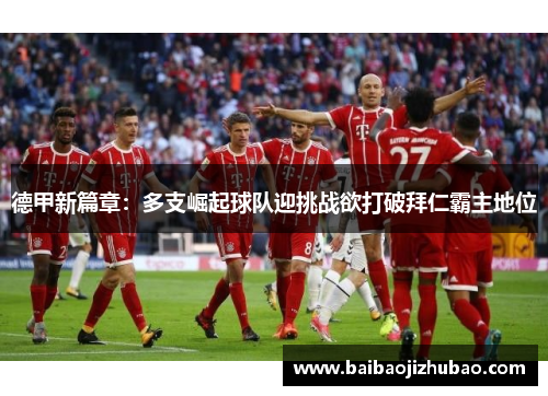 德甲新篇章：多支崛起球队迎挑战欲打破拜仁霸主地位