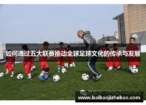 如何通过五大联赛推动全球足球文化的传承与发展