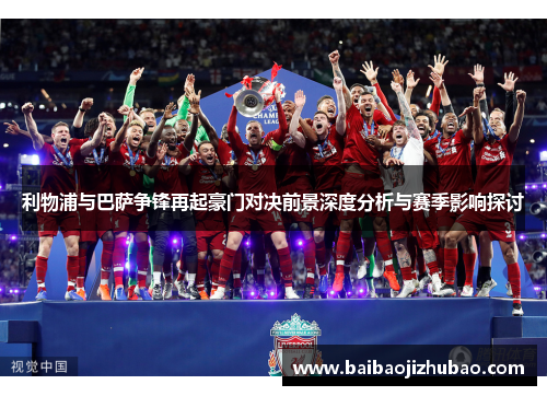 利物浦与巴萨争锋再起豪门对决前景深度分析与赛季影响探讨