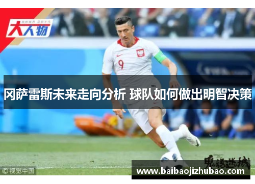 冈萨雷斯未来走向分析 球队如何做出明智决策