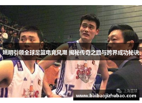 姚明引领全球足篮电竞风潮 揭秘传奇之路与跨界成功秘诀