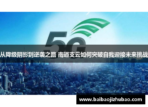 从降级阴影到逆袭之路 南通支云如何突破自我迎接未来挑战