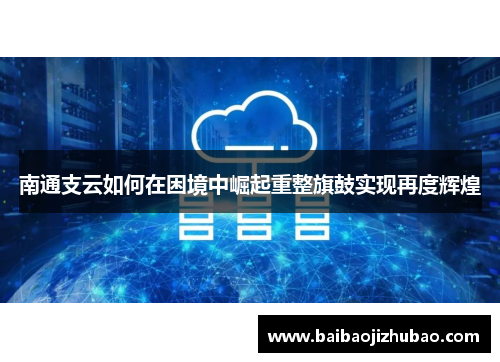 南通支云如何在困境中崛起重整旗鼓实现再度辉煌
