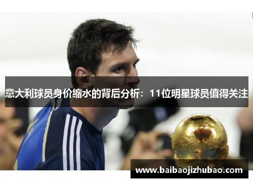意大利球员身价缩水的背后分析：11位明星球员值得关注