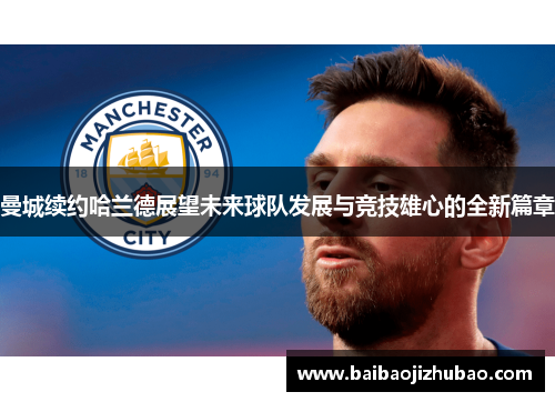 曼城续约哈兰德展望未来球队发展与竞技雄心的全新篇章