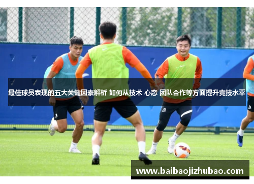 最佳球员表现的五大关键因素解析 如何从技术 心态 团队合作等方面提升竞技水平