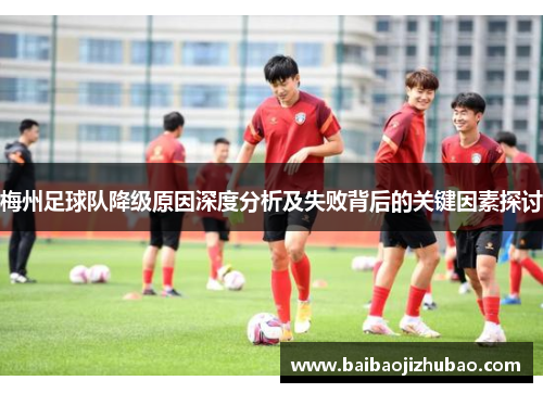 梅州足球队降级原因深度分析及失败背后的关键因素探讨