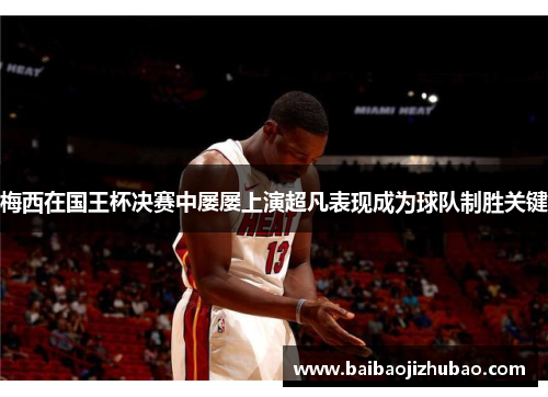 梅西在国王杯决赛中屡屡上演超凡表现成为球队制胜关键
