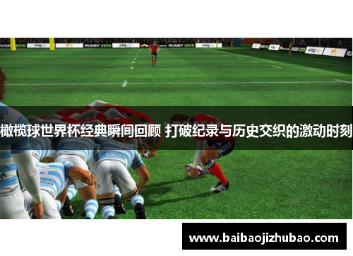 橄榄球世界杯经典瞬间回顾 打破纪录与历史交织的激动时刻