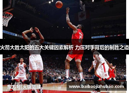 火箭大胜太阳的五大关键因素解析 力压对手背后的制胜之道