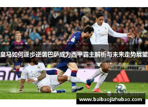 皇马如何逐步逆袭巴萨成为西甲霸主解析与未来走势展望