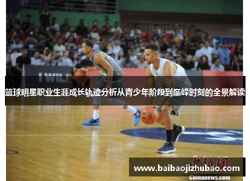 篮球明星职业生涯成长轨迹分析从青少年阶段到巅峰时刻的全景解读