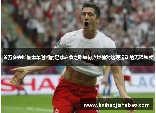 莱万多夫斯基童年时期的足球启蒙之路如何点燃他对这项运动的无限热爱 莱万多夫斯基童年时期的足球启蒙之路如何点燃他对这项运动的无限热爱