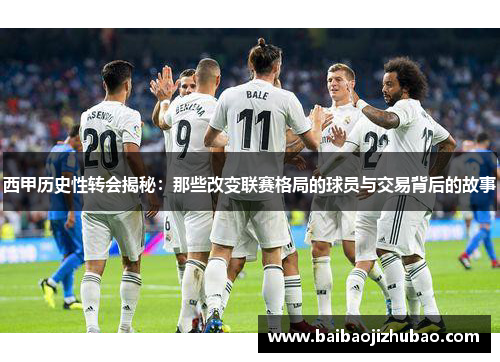 西甲历史性转会揭秘：那些改变联赛格局的球员与交易背后的故事