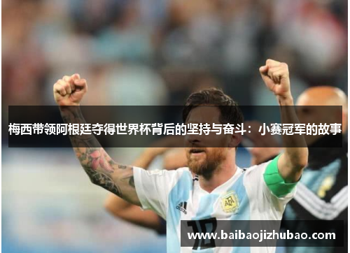 梅西带领阿根廷夺得世界杯背后的坚持与奋斗:小赛冠军的故事 梅西带领阿根廷夺得世界杯背后的坚持与奋斗:小赛冠军的故事