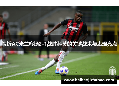 解析AC米兰客场2-1战胜科莫的关键战术与表现亮点