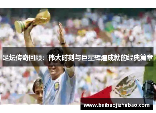 足坛传奇回顾：伟大时刻与巨星辉煌成就的经典篇章